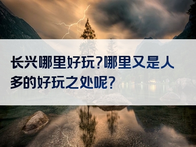 长兴哪里好玩？哪里又是人多的好玩之处呢？