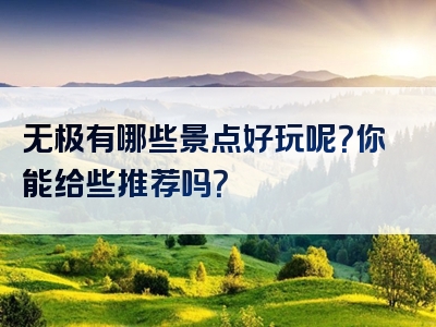 无极有哪些景点好玩呢？你能给些推荐吗？