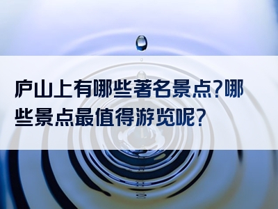 庐山上有哪些著名景点？哪些景点最值得游览呢？