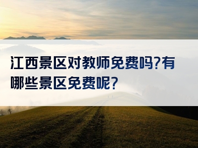 江西景区对教师免费吗？有哪些景区免费呢？