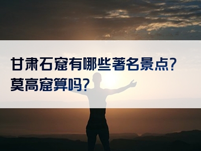 甘肃石窟有哪些著名景点？莫高窟算吗？