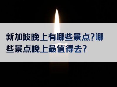 新加坡晚上有哪些景点？哪些景点晚上最值得去？