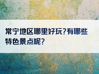 常宁地区哪里好玩？有哪些特色景点呢？