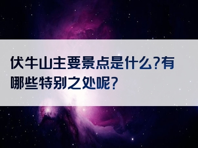 伏牛山主要景点是什么？有哪些特别之处呢？