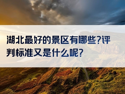 湖北最好的景区有哪些？评判标准又是什么呢？