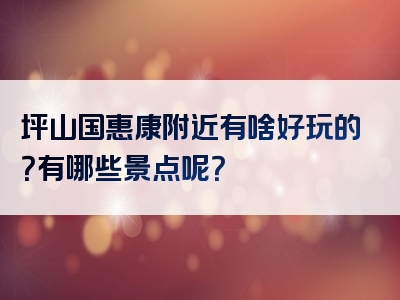 坪山国惠康附近有啥好玩的？有哪些景点呢？