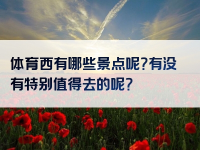 体育西有哪些景点呢？有没有特别值得去的呢？