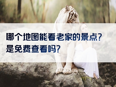 哪个地图能看老家的景点？是免费查看吗？