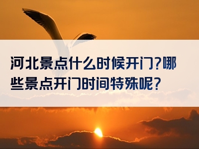 河北景点什么时候开门？哪些景点开门时间特殊呢？