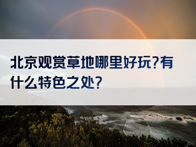 北京观赏草地哪里好玩？有什么特色之处？