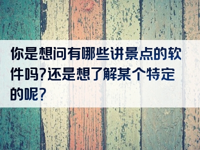 你是想问有哪些讲景点的软件吗？还是想了解某个特定的呢？