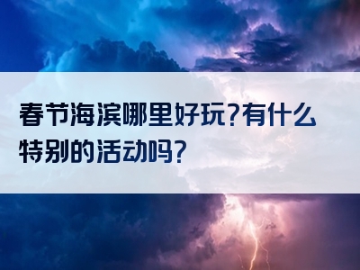 春节海滨哪里好玩？有什么特别的活动吗？