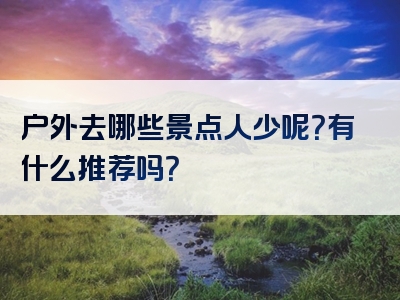 户外去哪些景点人少呢？有什么推荐吗？