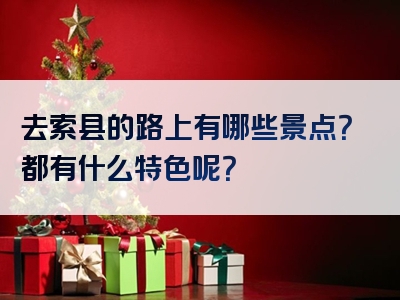 去索县的路上有哪些景点？都有什么特色呢？