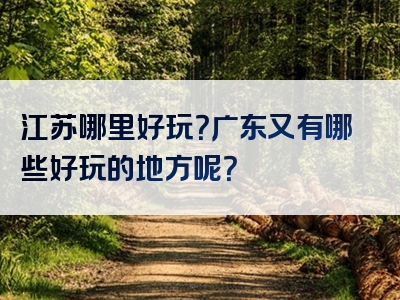 江苏哪里好玩？广东又有哪些好玩的地方呢？