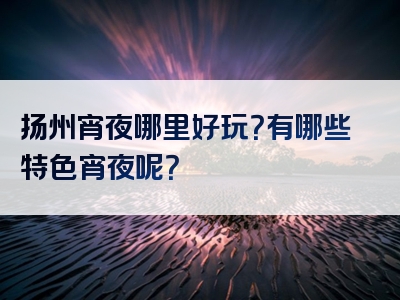 扬州宵夜哪里好玩？有哪些特色宵夜呢？