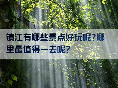 镇江有哪些景点好玩呢？哪里最值得一去呢？