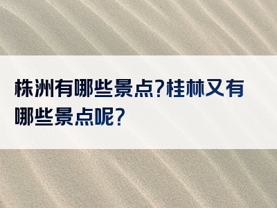 株洲有哪些景点？桂林又有哪些景点呢？