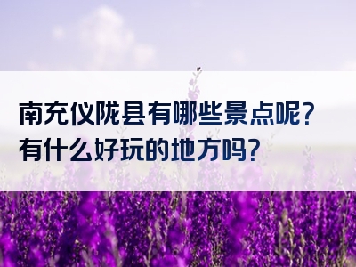 南充仪陇县有哪些景点呢？有什么好玩的地方吗？