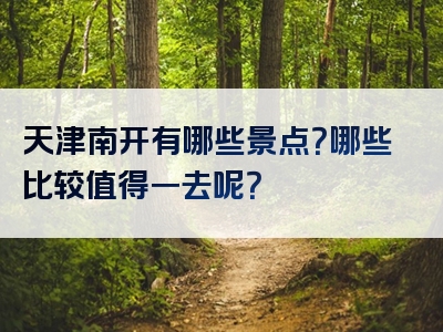 天津南开有哪些景点？哪些比较值得一去呢？