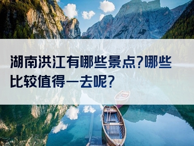 湖南洪江有哪些景点？哪些比较值得一去呢？