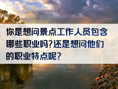 你是想问景点工作人员包含哪些职业吗？还是想问他们的职业特点呢？