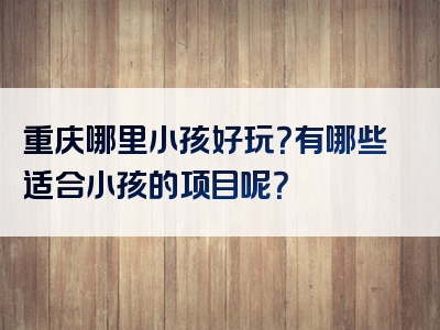 重庆哪里小孩好玩？有哪些适合小孩的项目呢？