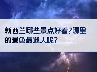 新西兰哪些景点好看？哪里的景色最迷人呢？