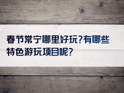 春节常宁哪里好玩？有哪些特色游玩项目呢？