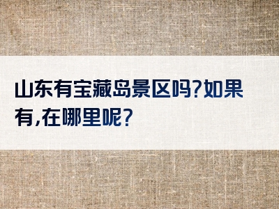 山东有宝藏岛景区吗？如果有，在哪里呢？