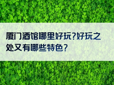 厦门酒馆哪里好玩？好玩之处又有哪些特色？