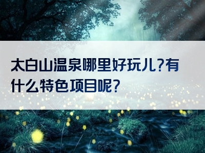 太白山温泉哪里好玩儿？有什么特色项目呢？