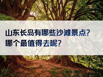 山东长岛有哪些沙滩景点？哪个最值得去呢？