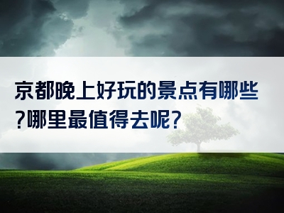 京都晚上好玩的景点有哪些？哪里最值得去呢？