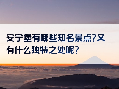 安宁堡有哪些知名景点？又有什么独特之处呢？