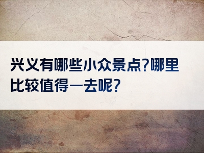 兴义有哪些小众景点？哪里比较值得一去呢？