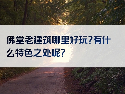 佛堂老建筑哪里好玩？有什么特色之处呢？