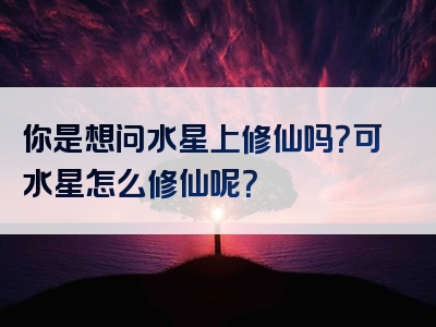 你是想问水星上修仙吗？可水星怎么修仙呢？