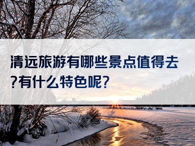 清远旅游有哪些景点值得去？有什么特色呢？