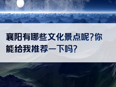 襄阳有哪些文化景点呢？你能给我推荐一下吗？