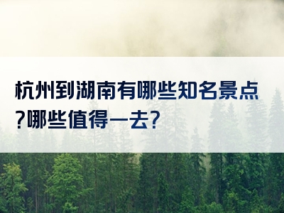 杭州到湖南有哪些知名景点？哪些值得一去？