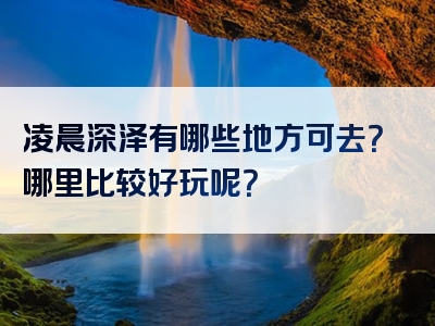 凌晨深泽有哪些地方可去？哪里比较好玩呢？