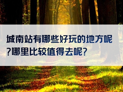 城南站有哪些好玩的地方呢？哪里比较值得去呢？