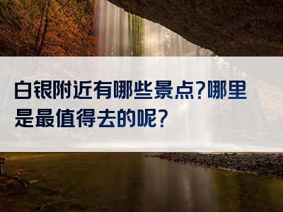 白银附近有哪些景点？哪里是最值得去的呢？