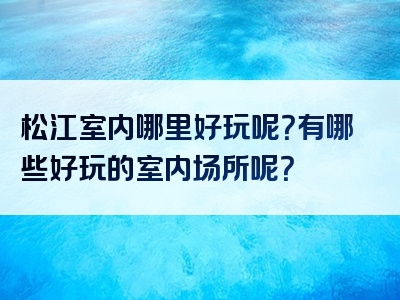 松江室内哪里好玩呢？有哪些好玩的室内场所呢？