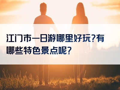 江门市一日游哪里好玩？有哪些特色景点呢？