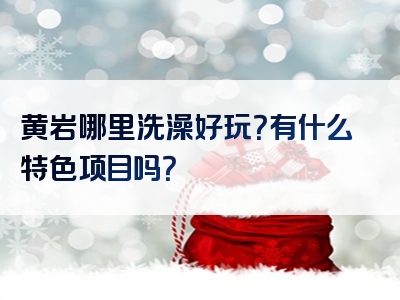 黄岩哪里洗澡好玩？有什么特色项目吗？