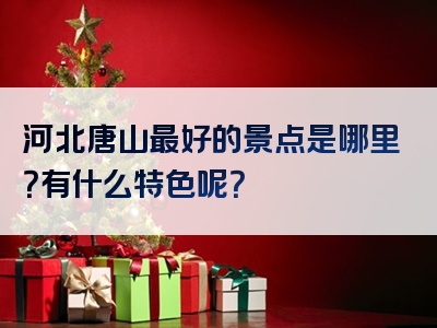 河北唐山最好的景点是哪里？有什么特色呢？