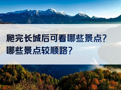 爬完长城后可看哪些景点？哪些景点较顺路？