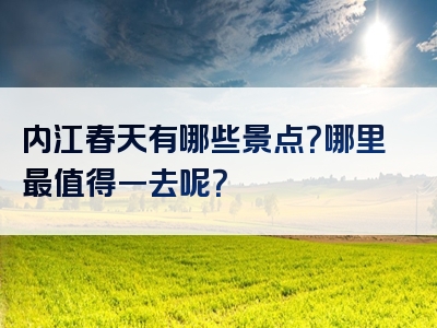 内江春天有哪些景点？哪里最值得一去呢？